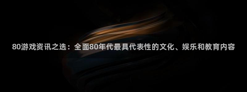 多彩娱乐平台官网登录：80游戏资讯之选：全面80年代最具代表