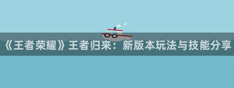 多彩娱乐登陆：《王者荣耀》王者归来：新版本玩法与技能分享