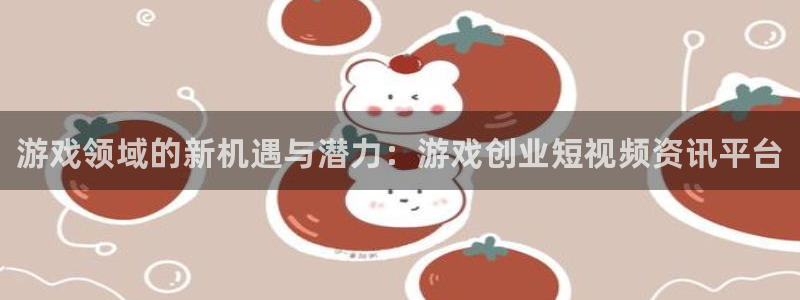 多彩娱乐平台登录：游戏领域的新机遇与潜力：游戏创业短视频资讯