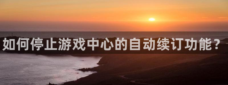 多彩娱乐娱乐是真的吗：如何停止游戏中心的自动续订功能？