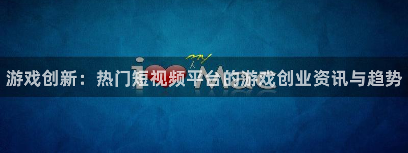 多彩娱乐4招商：游戏创新：热门短视频平台的游戏创业资讯与趋势