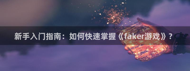 多彩娱乐下载：新手入门指南：如何快速掌握《faker游戏》？