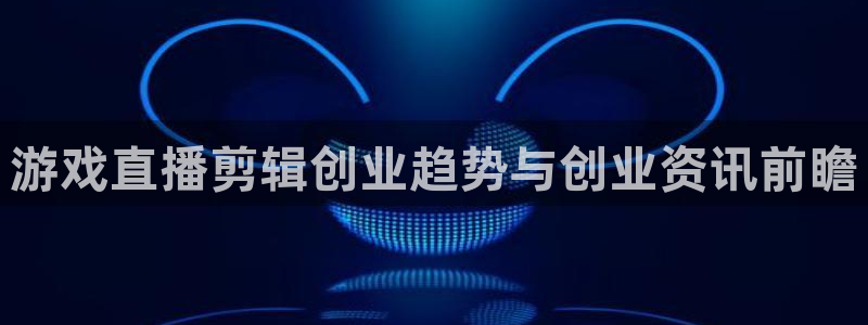 多彩娱乐升级5994月：游戏直播剪辑创业趋势与创业资讯前瞻
