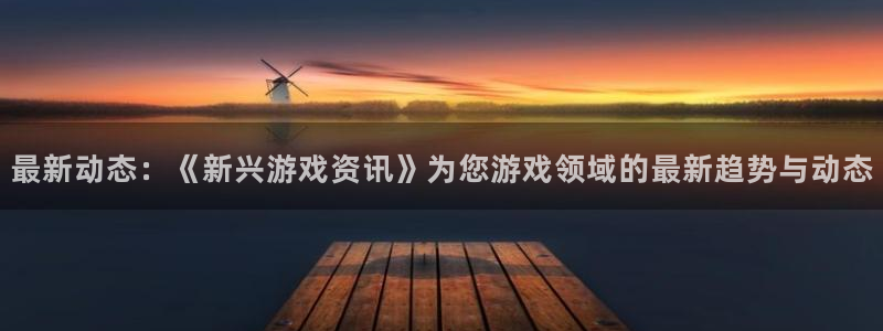 多彩娱乐注册平台：最新动态：《新兴游戏资讯》为您游戏领域的最