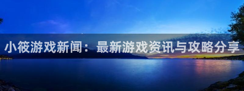 多彩娱乐直属：小筱游戏新闻：最新游戏资讯与攻略分享