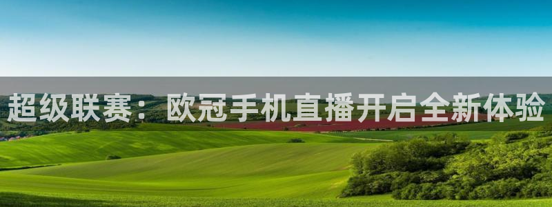 飞速体育直播app下载：超级联赛：欧冠手机直播开启全新体验